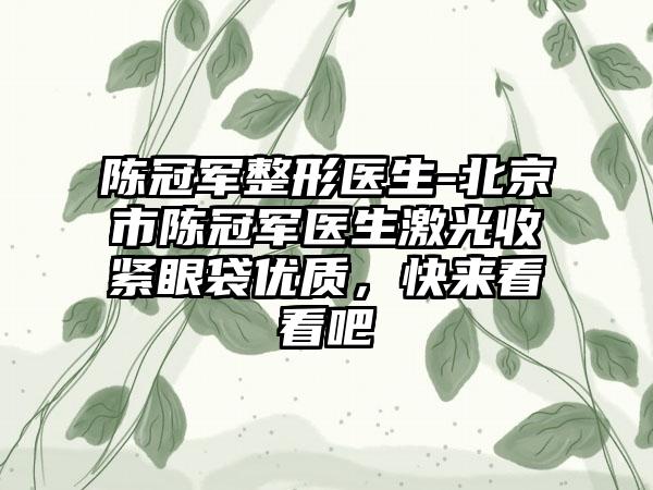 陈冠军整形医生-北京市陈冠军医生激光收紧眼袋优质，快来看看吧