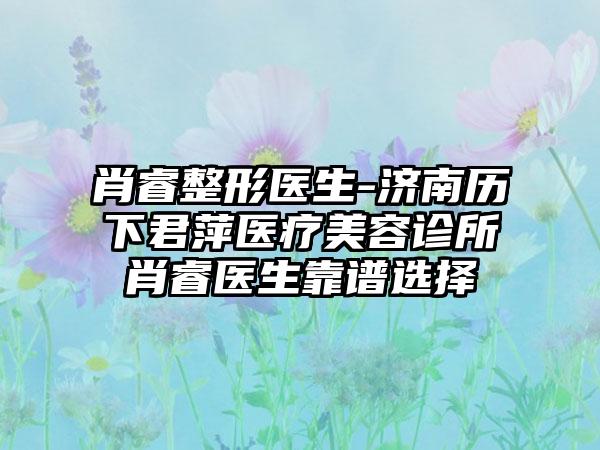 肖睿整形医生-济南历下君萍医疗美容诊所肖睿医生靠谱选择