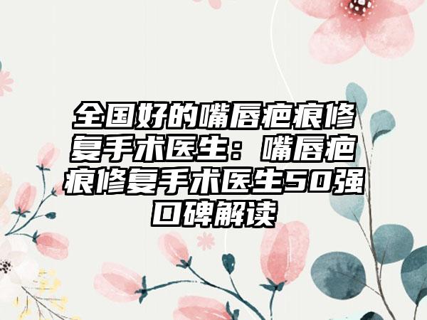 全国好的嘴唇疤痕修复手术医生：嘴唇疤痕修复手术医生50强口碑解读