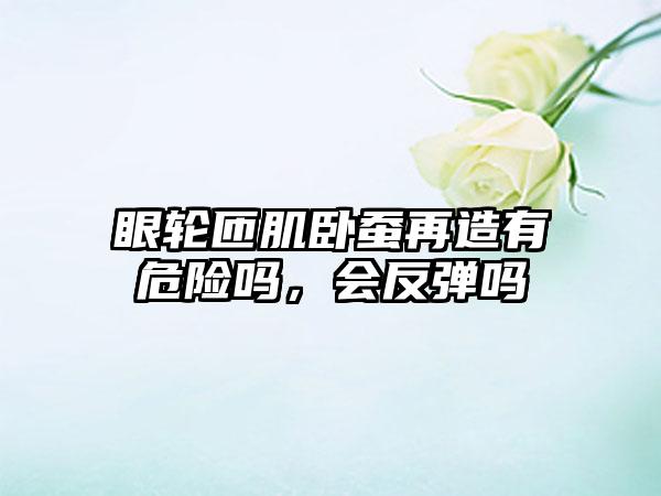 眼轮匝肌卧蚕再造有危险吗，会反弹吗