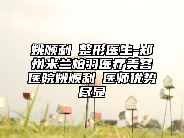 姚顺利‌整形医生-郑州米兰柏羽医疗美容医院姚顺利‌医师优势尽显
