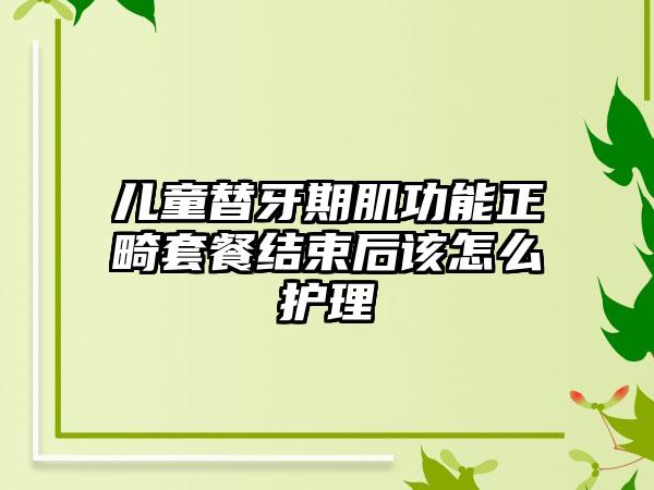 儿童替牙期肌功能正畸套餐结束后该怎么护理