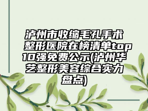 泸州市收缩毛孔手术整形医院在榜清单top10强免费公示(泸州华艺整形美容综合实力盘点)