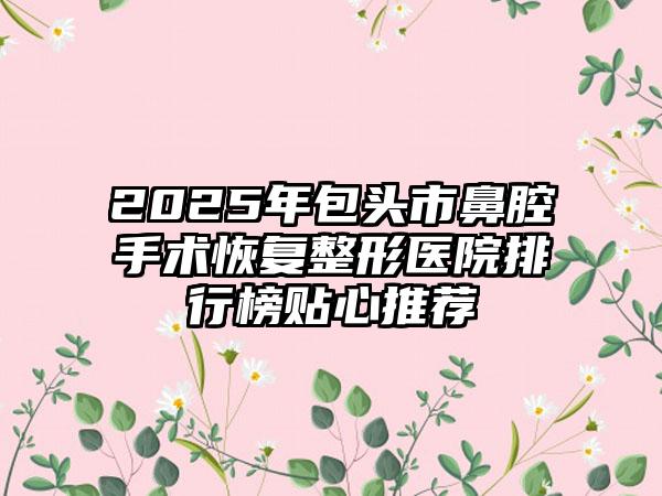 2025年包头市鼻腔手术恢复整形医院排行榜贴心推荐