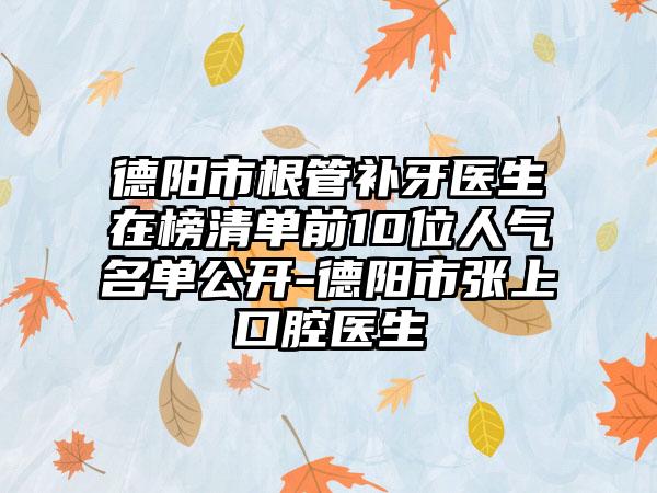 德阳市根管补牙医生在榜清单前10位人气名单公开-德阳市张上口腔医生