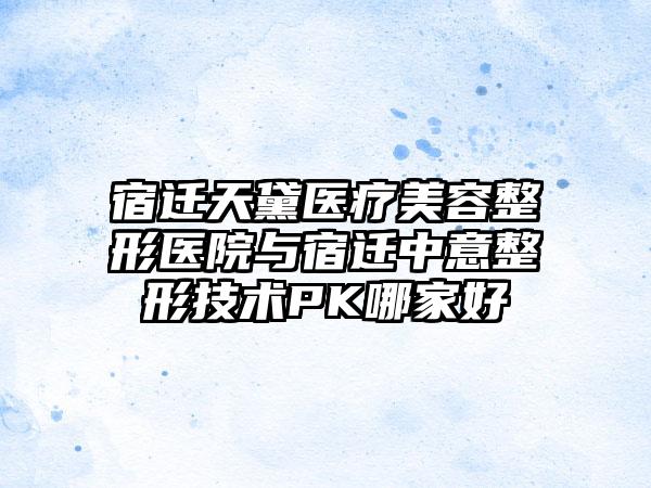 宿迁天黛医疗美容整形医院与宿迁中意整形技术PK哪家好