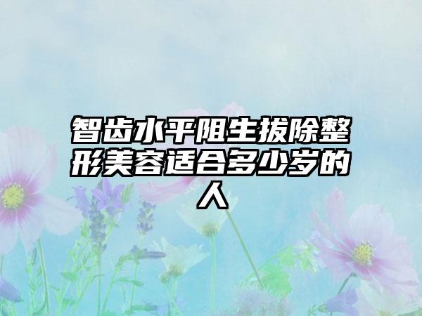 智齿水平阻生拔除整形美容适合多少岁的人