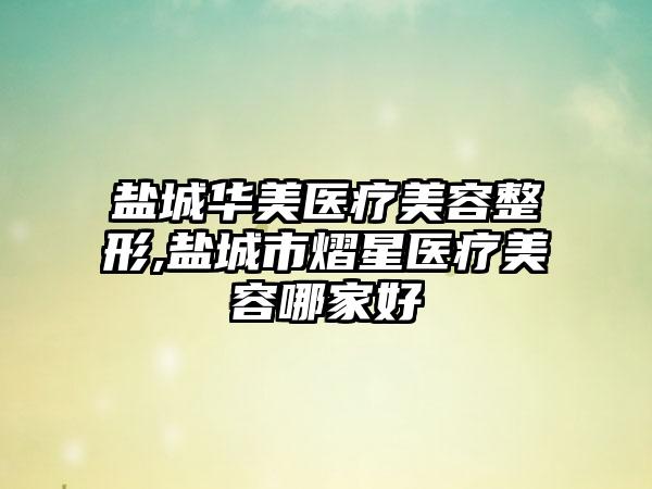 盐城华美医疗美容整形,盐城市熠星医疗美容哪家好