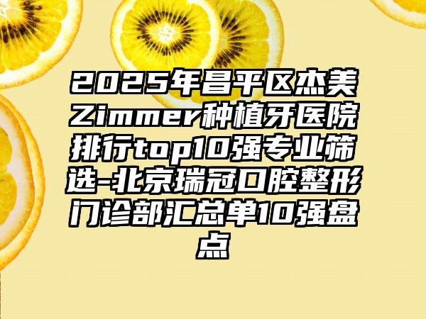 2025年昌平区杰美Zimmer种植牙医院排行top10强专业筛选-北京瑞冠口腔整形门诊部汇总单10强盘点
