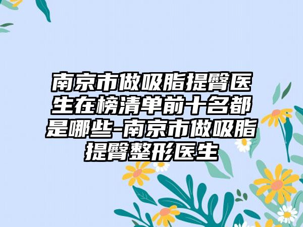 南京市做吸脂提臀医生在榜清单前十名都是哪些-南京市做吸脂提臀整形医生