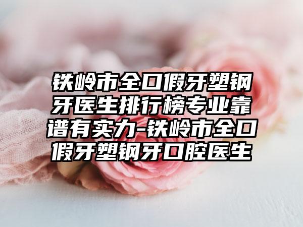 铁岭市全口假牙塑钢牙医生排行榜专业靠谱有实力-铁岭市全口假牙塑钢牙口腔医生