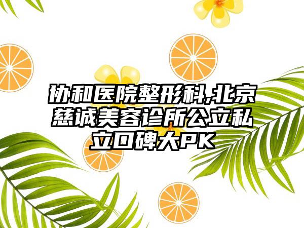 协和医院整形科,北京慈诚美容诊所公立私立口碑大PK
