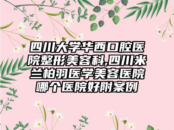 四川大学华西口腔医院整形美容科,四川米兰柏羽医学美容医院哪个医院好附案例