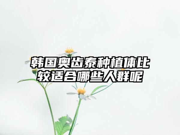 韩国奥齿泰种植体比较适合哪些人群呢