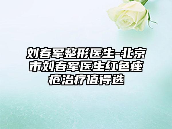 刘春军整形医生-北京市刘春军医生红色痤疮治疗值得选