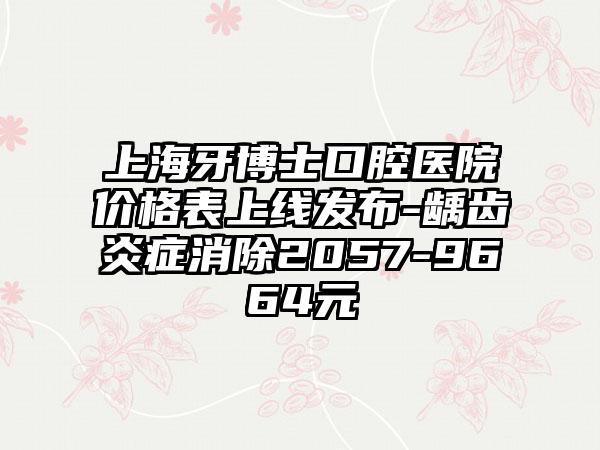 上海牙博士口腔医院价格表上线发布-龋齿炎症消除2057-9664元