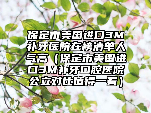 保定市美国进口3M补牙医院在榜清单人气高（保定市美国进口3M补牙口腔医院公立对比值得一看）