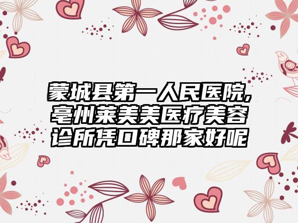 蒙城县第一人民医院,亳州莱美美医疗美容诊所凭口碑那家好呢