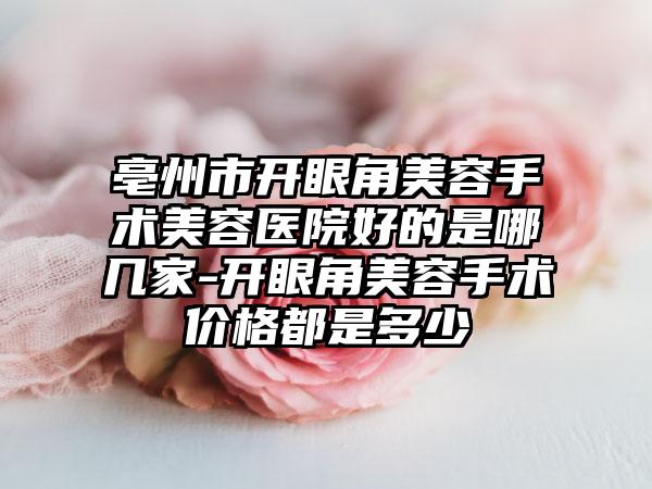 亳州市开眼角美容手术美容医院好的是哪几家-开眼角美容手术价格都是多少