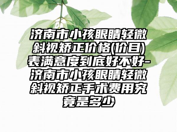 济南市小孩眼睛轻微斜视矫正价格(价目)表满意度到底好不好-济南市小孩眼睛轻微斜视矫正手术费用究竟是多少