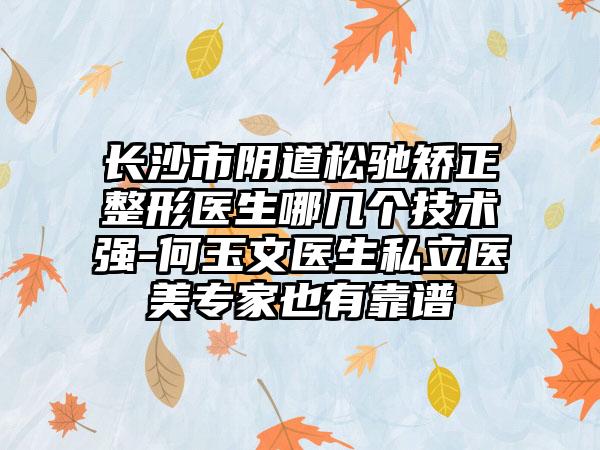 长沙市阴道松驰矫正整形医生哪几个技术强-何玉文医生私立医美专家也有靠谱