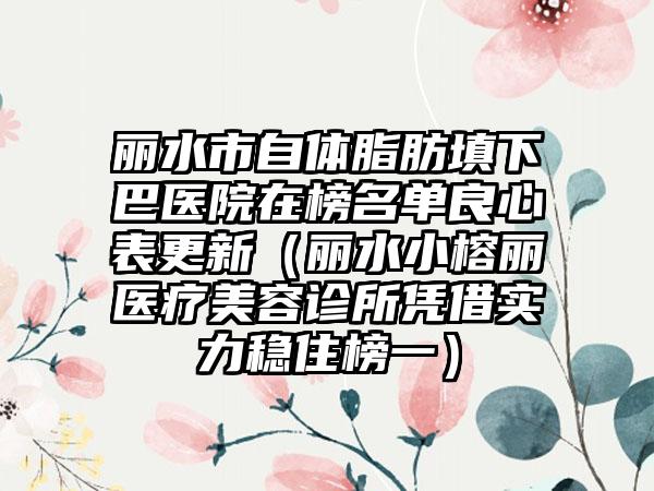 丽水市自体脂肪填下巴医院在榜名单良心表更新（丽水小榕丽医疗美容诊所凭借实力稳住榜一）