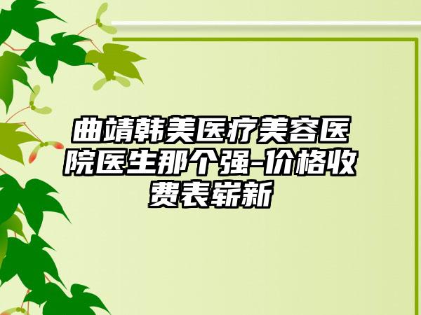 曲靖韩美医疗美容医院医生那个强-价格收费表崭新