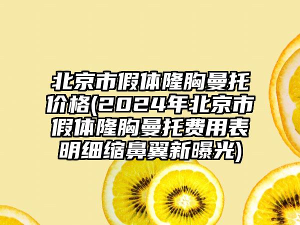 北京市假体隆胸曼托价格(2024年北京市假体隆胸曼托费用表明细缩鼻翼新曝光)