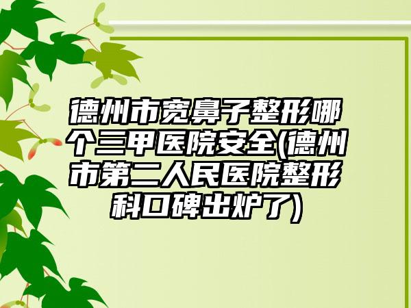 德州市宽鼻子整形哪个三甲医院安全(德州市第二人民医院整形科口碑出炉了)