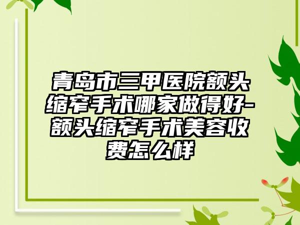 青岛市三甲医院额头缩窄手术哪家做得好-额头缩窄手术美容收费怎么样