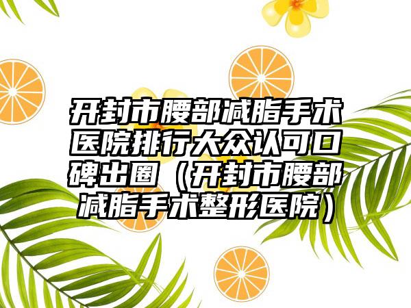 开封市腰部减脂手术医院排行大众认可口碑出圈（开封市腰部减脂手术整形医院）
