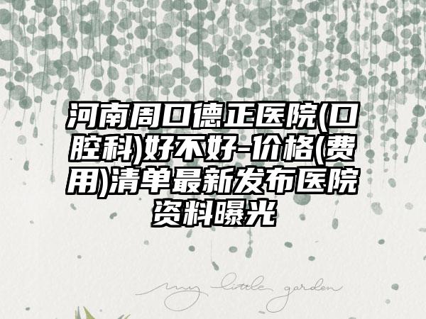 河南周口德正医院(口腔科)好不好-价格(费用)清单最新发布医院资料曝光