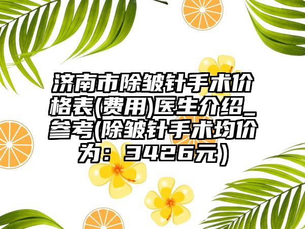 济南市除皱针手术价格表(费用)医生介绍_参考(除皱针手术均价为：3426元）