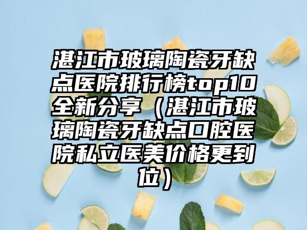 湛江市玻璃陶瓷牙缺点医院排行榜top10全新分享（湛江市玻璃陶瓷牙缺点口腔医院私立医美价格更到位）