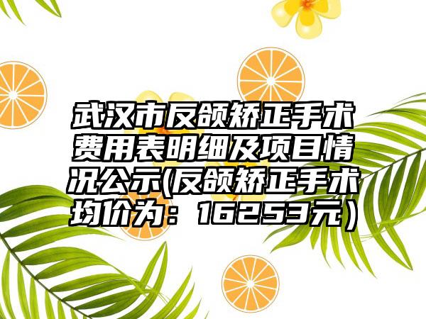武汉市反颌矫正手术费用表明细及项目情况公示(反颌矫正手术均价为：16253元）
