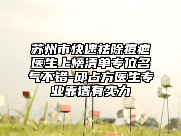 苏州市快速祛除痘疤医生上榜清单专位名气不错-邱占方医生专业靠谱有实力