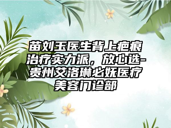 苗刘玉医生背上疤痕治疗实力派，放心选-贵州艾洛琳必妩医疗美容门诊部