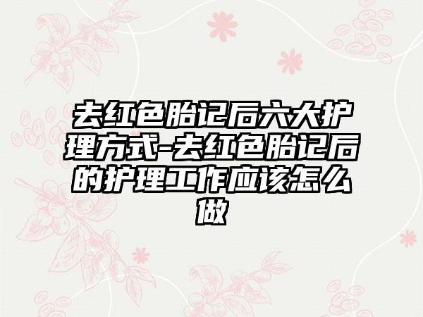 去红色胎记后六大护理方式-去红色胎记后的护理工作应该怎么做