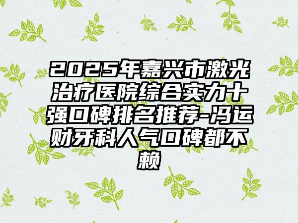 2025年嘉兴市激光治疗医院综合实力十强口碑排名推荐-冯运财牙科人气口碑都不赖
