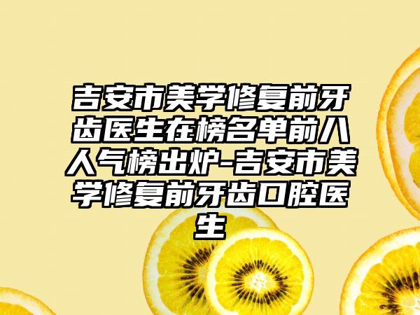 吉安市美学修复前牙齿医生在榜名单前八人气榜出炉-吉安市美学修复前牙齿口腔医生