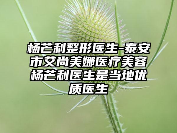 杨芒利整形医生-泰安市艾尚美娜医疗美容杨芒利医生是当地优质医生