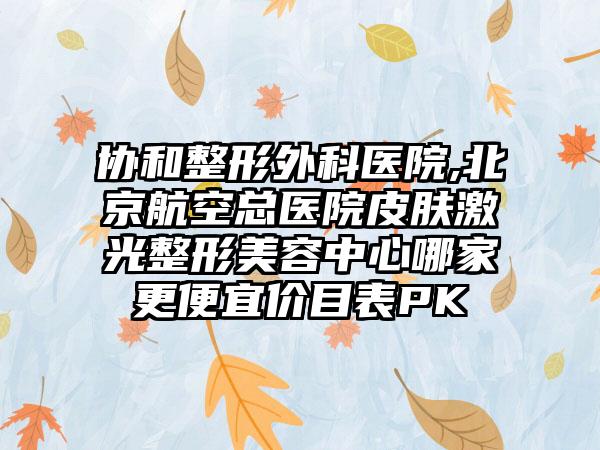 协和整形外科医院,北京航空总医院皮肤激光整形美容中心哪家更便宜价目表PK