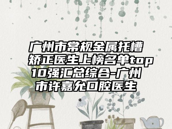 广州市常规金属托槽矫正医生上榜名单top10强汇总综合-广州市许嘉允口腔医生