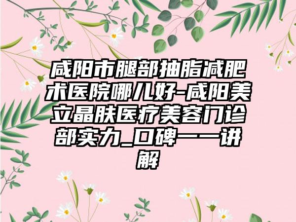咸阳市腿部抽脂减肥术医院哪儿好-咸阳美立晶肤医疗美容门诊部实力_口碑一一讲解