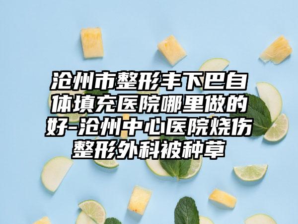 沧州市整形丰下巴自体填充医院哪里做的好-沧州中心医院烧伤整形外科被种草