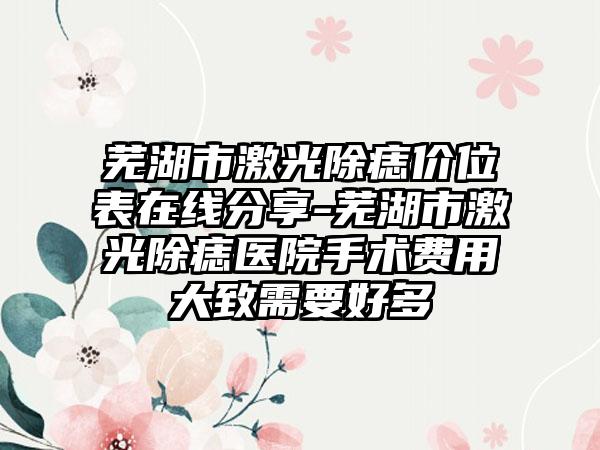 芜湖市激光除痣价位表在线分享-芜湖市激光除痣医院手术费用大致需要好多