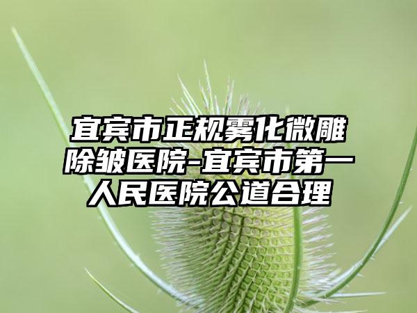 宜宾市正规雾化微雕除皱医院-宜宾市第一人民医院公道合理