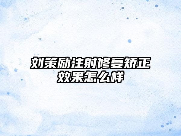 刘策励注射修复矫正效果怎么样