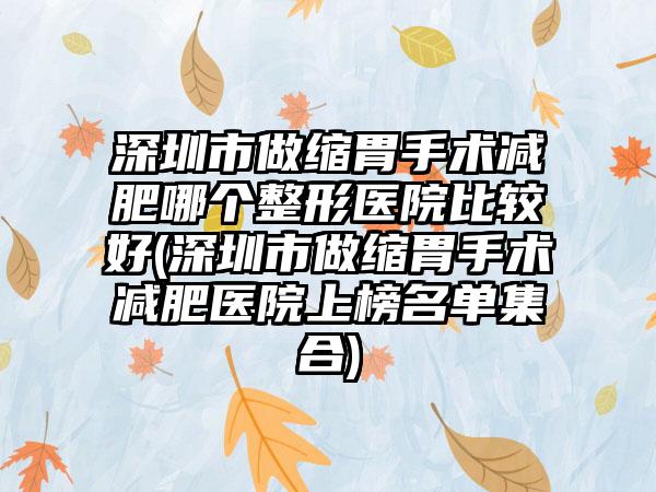 深圳市做缩胃手术减肥哪个整形医院比较好(深圳市做缩胃手术减肥医院上榜名单集合)