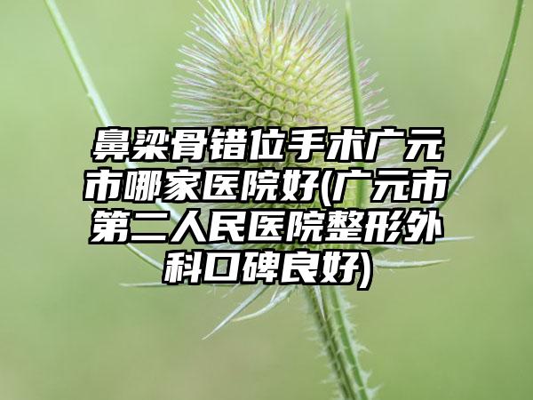 鼻梁骨错位手术广元市哪家医院好(广元市第二人民医院整形外科口碑良好)